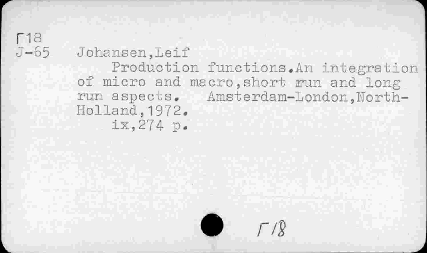 ﻿PIS
J-65 Johansen,Leif
Production functions.An integration of micro and macro,short run and long run aspects.	Amsterdam-London,North-
Holland , 1972.
ix,274 p.
• r/S